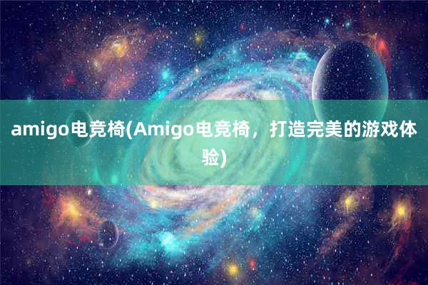 amigo电竞椅(Amigo电竞椅，打造完美的游戏体验)