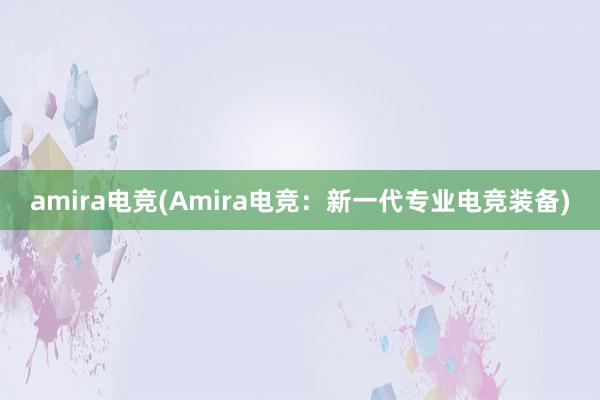 amira电竞(Amira电竞：新一代专业电竞装备)