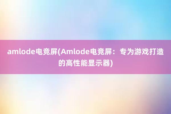 amlode电竞屏(Amlode电竞屏：专为游戏打造的高性能显示器)