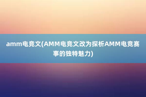 amm电竞文(AMM电竞文改为探析AMM电竞赛事的独特魅力)