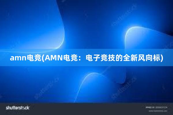 amn电竞(AMN电竞：电子竞技的全新风向标)