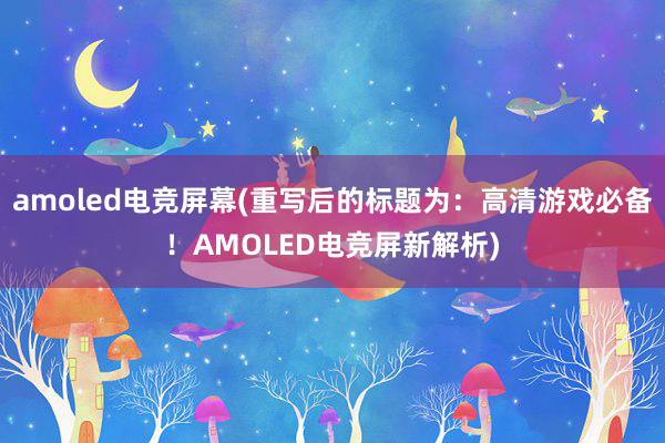 amoled电竞屏幕(重写后的标题为：高清游戏必备！AMOLED电竞屏新解析)