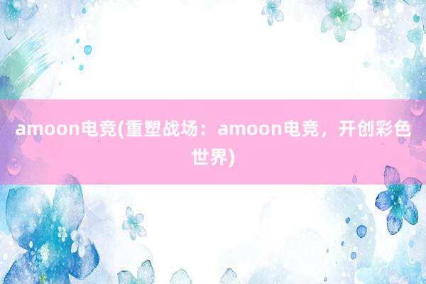 amoon电竞(重塑战场：amoon电竞，开创彩色世界)