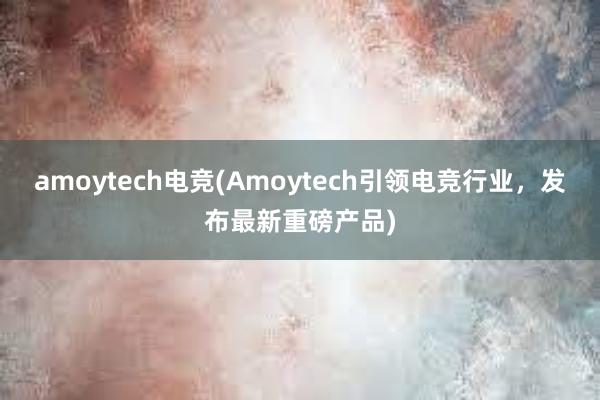 amoytech电竞(Amoytech引领电竞行业，发布最新重磅产品)