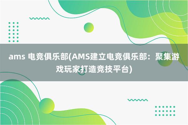 ams 电竞俱乐部(AMS建立电竞俱乐部：聚集游戏玩家打造竞技平台)