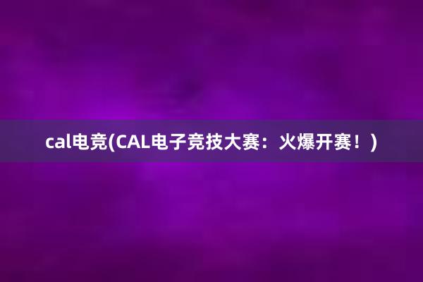 cal电竞(CAL电子竞技大赛：火爆开赛！)