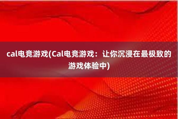 cal电竞游戏(Cal电竞游戏：让你沉浸在最极致的游戏体验中)