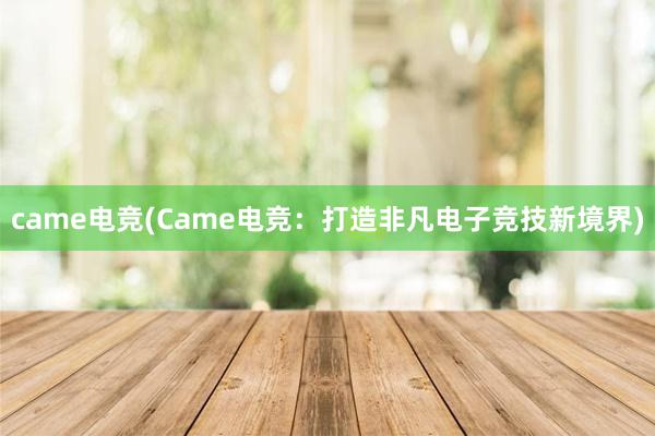 came电竞(Came电竞：打造非凡电子竞技新境界)