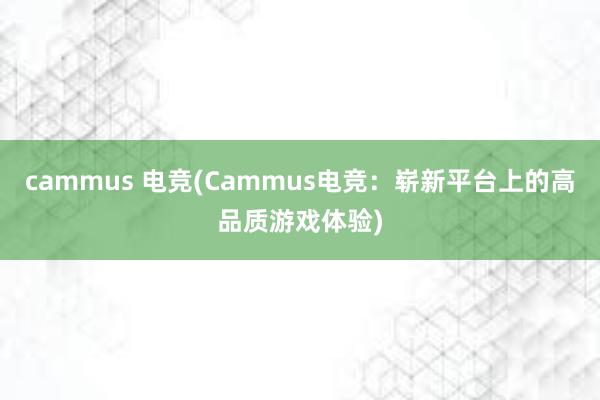 cammus 电竞(Cammus电竞：崭新平台上的高品质游戏体验)