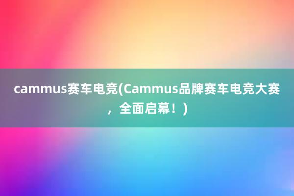 cammus赛车电竞(Cammus品牌赛车电竞大赛，全面启幕！)