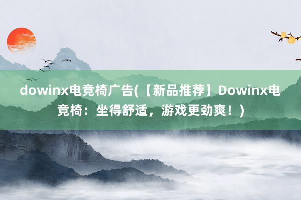 dowinx电竞椅广告(【新品推荐】Dowinx电竞椅：坐得舒适，游戏更劲爽！)