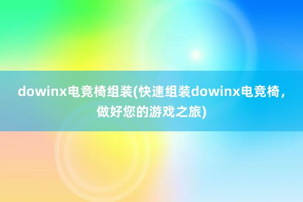 dowinx电竞椅组装(快速组装dowinx电竞椅，做好您的游戏之旅)