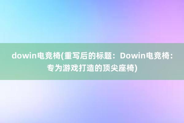 dowin电竞椅(重写后的标题：Dowin电竞椅：专为游戏打造的顶尖座椅)