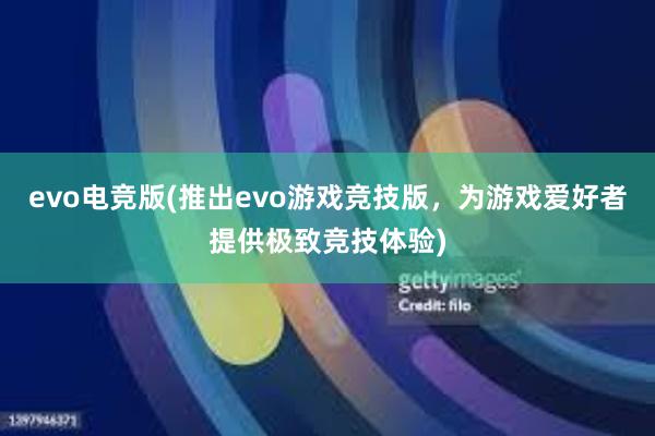 evo电竞版(推出evo游戏竞技版，为游戏爱好者提供极致竞技体验)