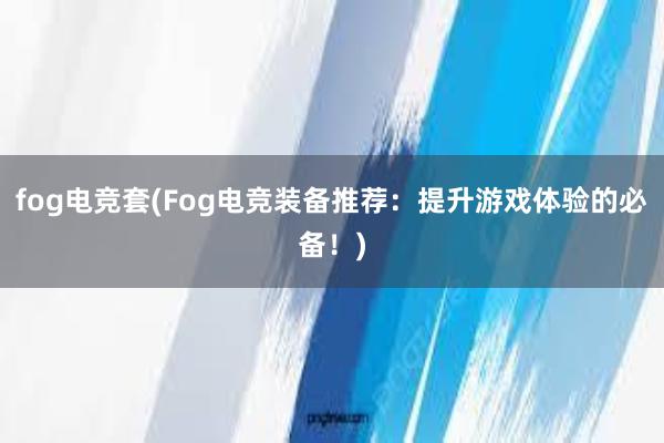 fog电竞套(Fog电竞装备推荐：提升游戏体验的必备！)