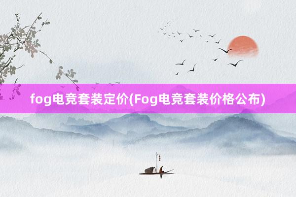 fog电竞套装定价(Fog电竞套装价格公布)