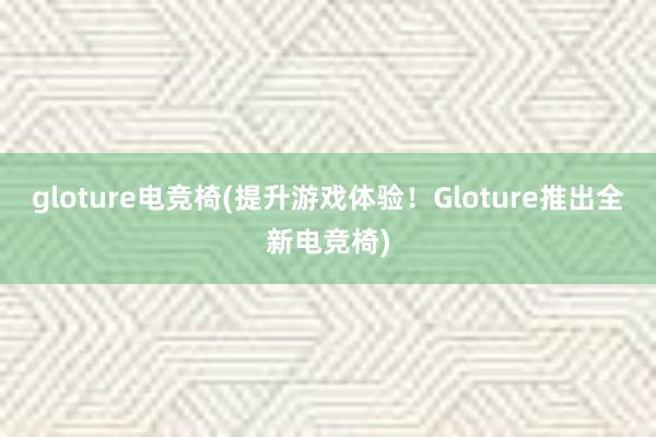 gloture电竞椅(提升游戏体验！Gloture推出全新电竞椅)