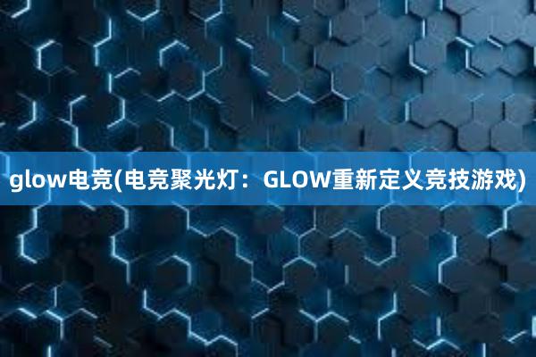 glow电竞(电竞聚光灯：GLOW重新定义竞技游戏)