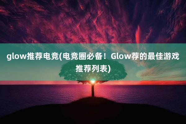 glow推荐电竞(电竞圈必备！Glow荐的最佳游戏推荐列表)