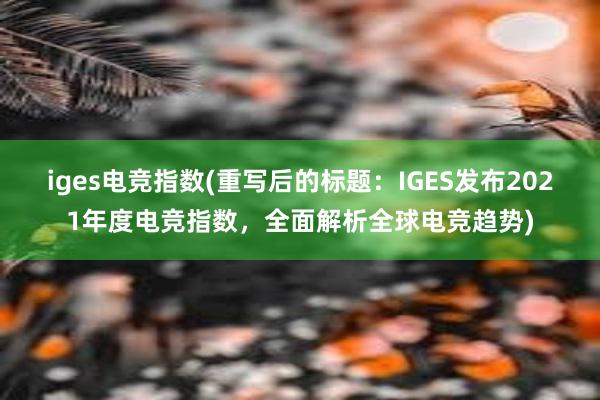 iges电竞指数(重写后的标题：IGES发布2021年度电竞指数，全面解析全球电竞趋势)