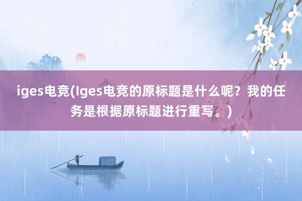 iges电竞(Iges电竞的原标题是什么呢？我的任务是根据原标题进行重写。)