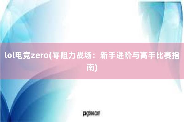 lol电竞zero(零阻力战场：新手进阶与高手比赛指南)