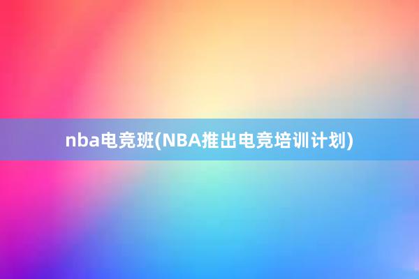 nba电竞班(NBA推出电竞培训计划)