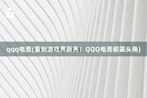 qqq电竞(重制游戏界新秀！QQQ电竞崭露头角)