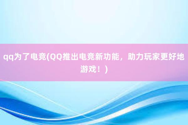 qq为了电竞(QQ推出电竞新功能，助力玩家更好地游戏！)