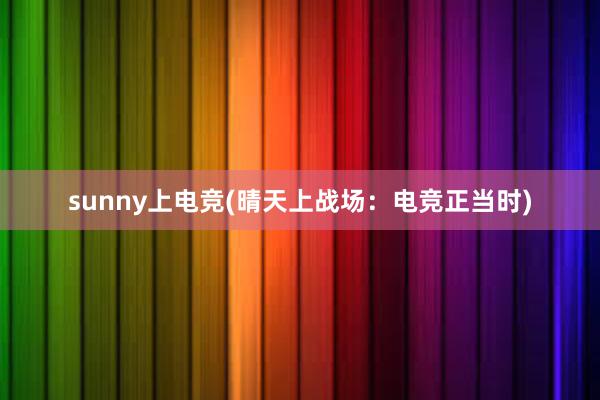 sunny上电竞(晴天上战场：电竞正当时)