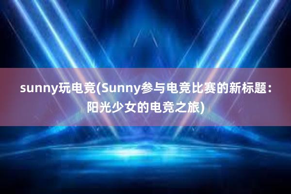 sunny玩电竞(Sunny参与电竞比赛的新标题：阳光少女的电竞之旅)