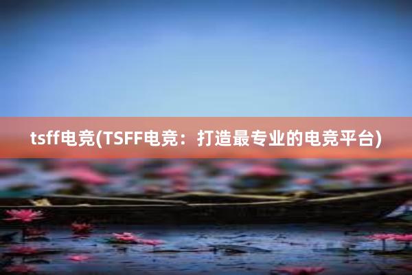 tsff电竞(TSFF电竞：打造最专业的电竞平台)