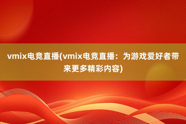 vmix电竞直播(vmix电竞直播：为游戏爱好者带来更多精彩内容)