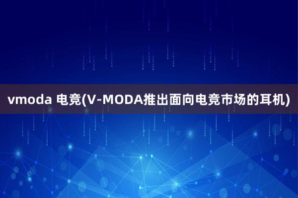 vmoda 电竞(V-MODA推出面向电竞市场的耳机)