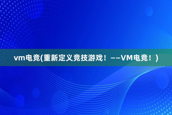 vm电竞(重新定义竞技游戏！——VM电竞！)