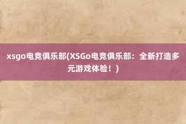 xsgo电竞俱乐部(XSGo电竞俱乐部：全新打造多元游戏体验！)