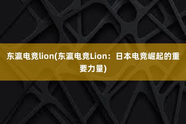 东瀛电竞lion(东瀛电竞Lion：日本电竞崛起的重要力量)