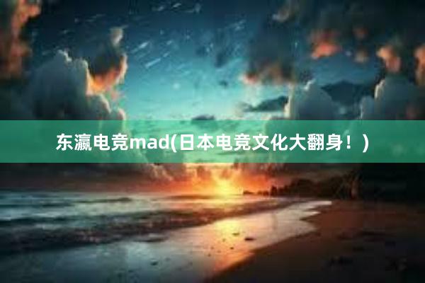 东瀛电竞mad(日本电竞文化大翻身！)