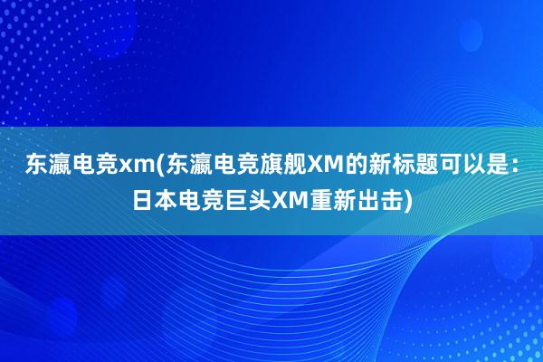 东瀛电竞xm(东瀛电竞旗舰XM的新标题可以是：日本电竞巨头XM重新出击)