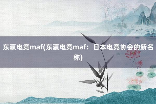 东瀛电竞maf(东瀛电竞maf：日本电竞协会的新名称)