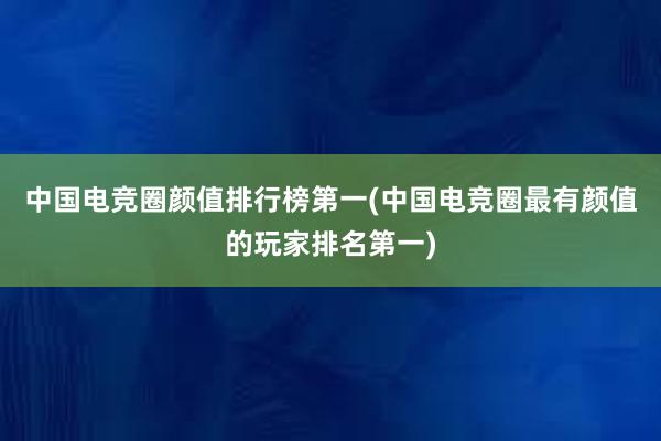 中国电竞圈颜值排行榜第一(中国电竞圈最有颜值的玩家排名第一)