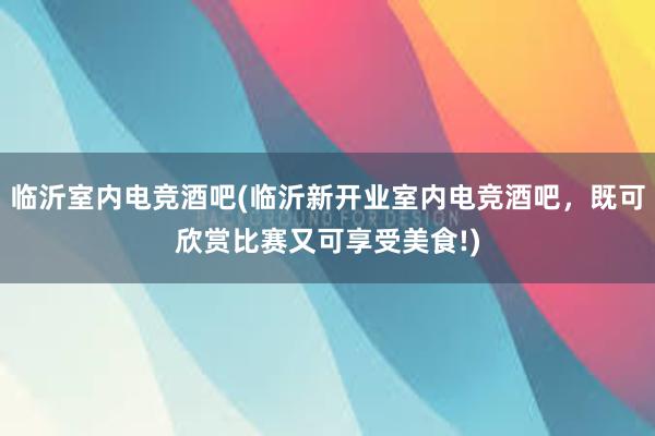 临沂室内电竞酒吧(临沂新开业室内电竞酒吧，既可欣赏比赛又可享受美食!)