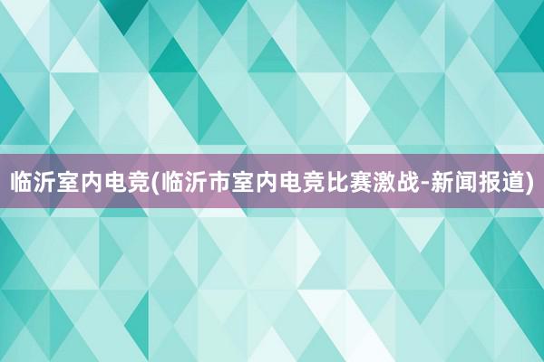 临沂室内电竞(临沂市室内电竞比赛激战-新闻报道)