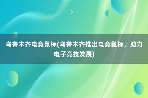 乌鲁木齐电竞鼠标(乌鲁木齐推出电竞鼠标，助力电子竞技发展)