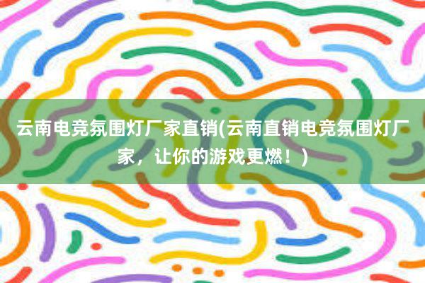 云南电竞氛围灯厂家直销(云南直销电竞氛围灯厂家，让你的游戏更燃！)