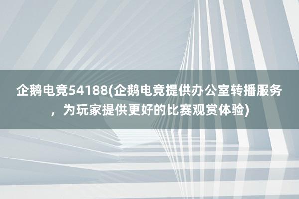 企鹅电竞54188(企鹅电竞提供办公室转播服务，为玩家提供更好的比赛观赏体验)