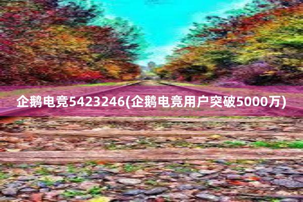 企鹅电竞5423246(企鹅电竞用户突破5000万)