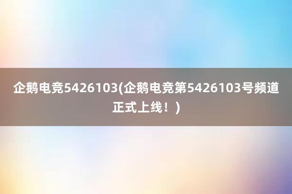 企鹅电竞5426103(企鹅电竞第5426103号频道正式上线！)