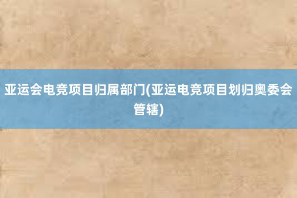 亚运会电竞项目归属部门(亚运电竞项目划归奥委会管辖)