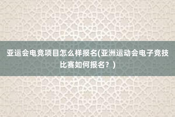 亚运会电竞项目怎么样报名(亚洲运动会电子竞技比赛如何报名？)